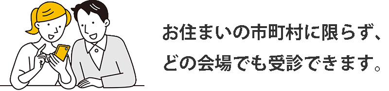 お住まいの市町村に限らず、どの会場でも受診できます。