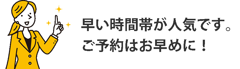 早い時間帯が人気です。ご予約はお早めに！